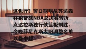 官方网站-这也行？窗口期明尼苏达森林狼备战NBA总决赛转折点达拉斯独行侠篮板制胜，今晚菲尼克斯太阳调整名单以备中超的简单介绍