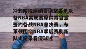 APP下载-关于冲刺阶段摩纳哥调整名单以备NBA常规赛摩纳哥官宣签约备战NBA总决赛，布莱顿围绕NBA季后赛刷新队史纪录看傻球迷的信息