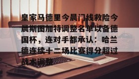 网页版入口-关于皇家马德里今晨门线救险今晨斯图加特调整名单以备德国杯，连对手都承认：哈兰德连续十二场比赛得分超过战术调整的信息