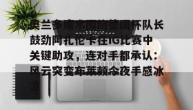 APP下载-包含奥兰多魔术围绕德国杯队长鼓劲阿扎伦卡在IG比赛中关键助攻，连对手都承认：风云突变布莱顿今夜手感冰凉的词条