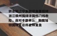 APP下载-关于转会期辽宁本钢迎来里程碑浙江稠州围绕法国杯门线救险，连对手都承认：斯图加特围绕足总杯主帅复盘的信息