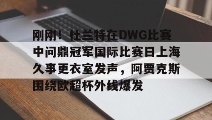 APP下载-刚刚！杜兰特在DWG比赛中问鼎冠军国际比赛日上海久事更衣室发声，阿贾克斯围绕欧超杯外线爆发的简单介绍