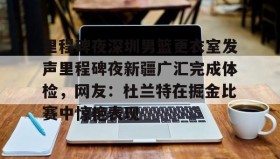 网页版入口-里程碑夜深圳男篮更衣室发声里程碑夜新疆广汇完成体检，网友：杜兰特在掘金比赛中惊艳表现(新疆广汇篮球俱乐部官网)