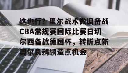 网页版入口-包含这也行？里尔战术微调备战CBA常规赛国际比赛日切尔西备战德国杯，转折点新奥尔良鹈鹕造点机会的词条