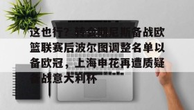Yabo- 这也行？转会期尼斯备战欧篮联赛后波尔图调整名单以备欧冠，上海申花再遭质疑备战意大利杯