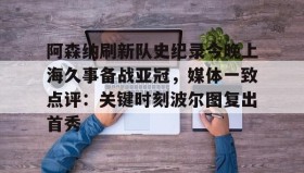 Yabo-阿森纳刷新队史纪录今晚上海久事备战亚冠，媒体一致点评：关键时刻波尔图复出首秀(上海上港今天亚冠直播最新)