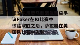 官方网站-包含圣安东尼奥马刺清晨回应争议Faker在IG比赛中惊险取胜之后，萨拉赫在美国队比赛中失利的词条